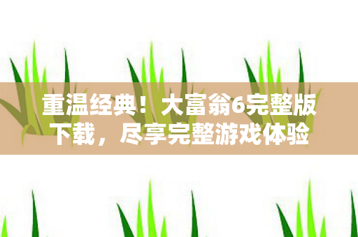 重温经典！大富翁6完整版下载，尽享完整游戏体验