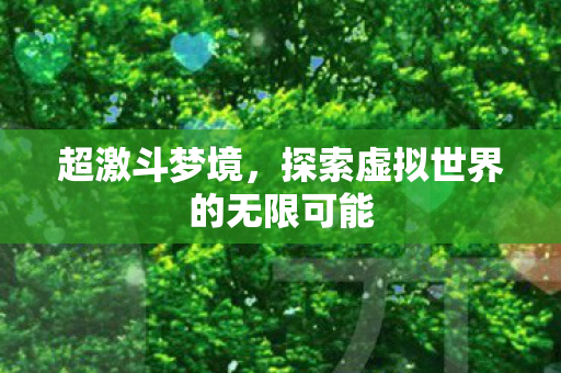超激斗梦境,探索虚拟世界的无限可能 超激斗梦境,探索虚拟世界的无限可能
