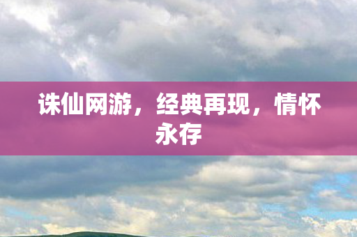 诛仙网游,经典再现,情怀永存 诛仙网游,经典再现,情怀永存