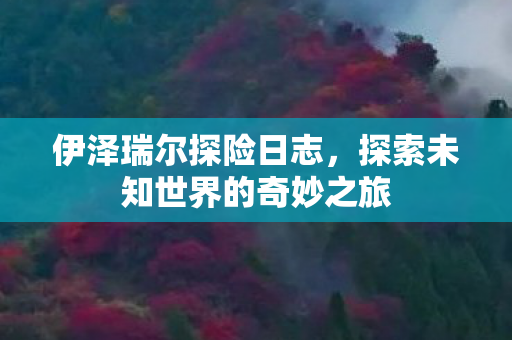 伊泽瑞尔探险日志,探索未知世界的奇妙之旅 伊泽瑞尔探险日志,探索未知世界的奇妙之旅
