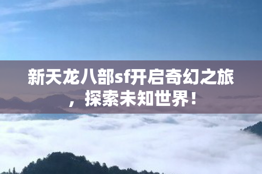 新天龙八部sf开启奇幻之旅，探索未知世界！