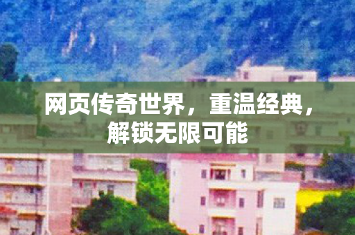 网页传奇世界，重温经典，解锁无限可能