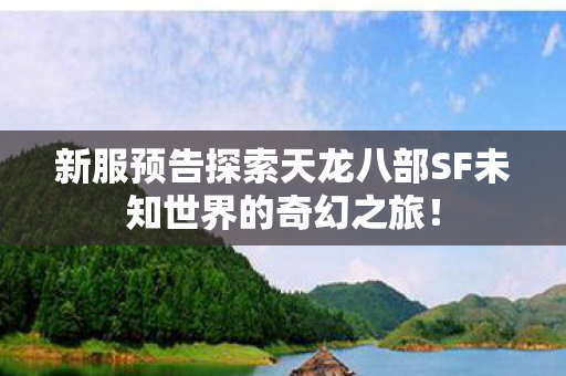 新服预告探索天龙八部SF未知世界的奇幻之旅! 新服预告探索天龙八部SF未知世界的奇幻之旅!