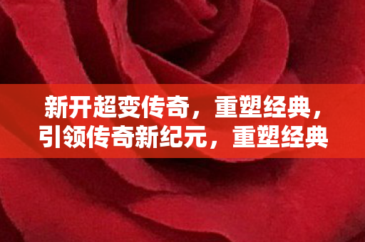 新开超变传奇，重塑经典，引领传奇新纪元，重塑经典，引领传奇新纪元，新开超变传奇
