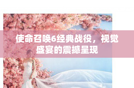 使命召唤6经典战役，视觉盛宴的震撼呈现