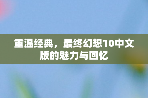 重温经典,最终幻想10中文版的魅力与回忆 重温经典,最终幻想10中文版的魅力与回忆
