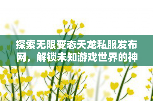 探索无限变态天龙私服发布网，解锁未知游戏世界的神秘之旅