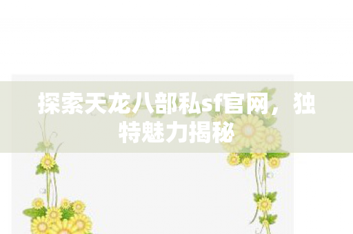 探索天龙八部私sf官网,独特魅力揭秘 探索天龙八部私sf官网,独特魅力揭秘