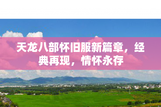 天龙八部怀旧服新篇章，经典再现，情怀永存