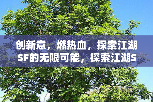 创新意,燃热血,探索江湖SF的无限可能,探索江湖SF,创新意,燃热血,开启无限可能 创新意,燃热血,探索江湖SF的无限可能,探索江湖SF,创新意,燃热血,开启无限可能