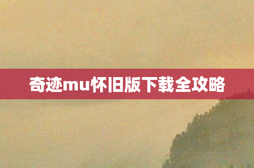 奇迹mu怀旧版下载全攻略 奇迹mu怀旧版下载全攻略
