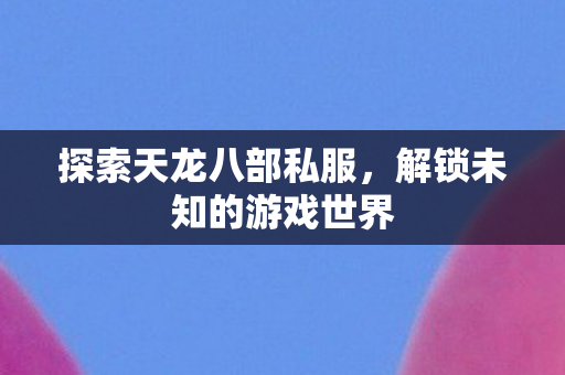 探索天龙八部私服,解锁未知的游戏世界 探索天龙八部私服,解锁未知的游戏世界
