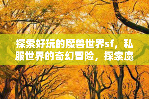 探索好玩的魔兽世界sf,私服世界的奇幻冒险,探索魔兽世界sf,私服世界的奇幻冒险之旅 探索好玩的魔兽世界sf,私服世界的奇幻冒险,探索魔兽世界sf,私服世界的奇幻冒险之旅