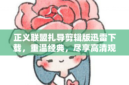 正义联盟扎导剪辑版迅雷下载,重温经典,尽享高清观影体验 正义联盟扎导剪辑版迅雷下载,重温经典,尽享高清观影体验