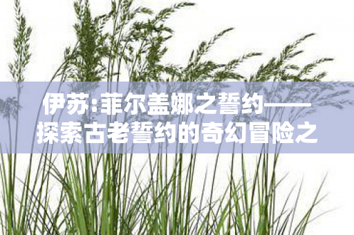 伊苏:菲尔盖娜之誓约——探索古老誓约的奇幻冒险之旅 伊苏:菲尔盖娜之誓约——探索古老誓约的奇幻冒险之旅