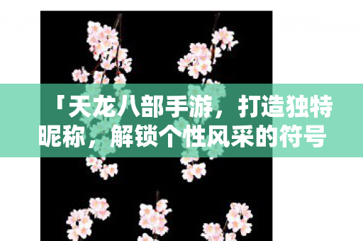 「天龙八部手游,打造独特昵称,解锁个性风采的符号指南」 「天龙八部手游,打造独特昵称,解锁个性风采的符号指南」