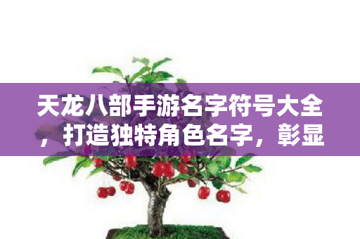 天龙八部手游名字符号大全,打造独特角色名字,彰显个性风采 天龙八部手游名字符号大全,打造独特角色名字,彰显个性风采