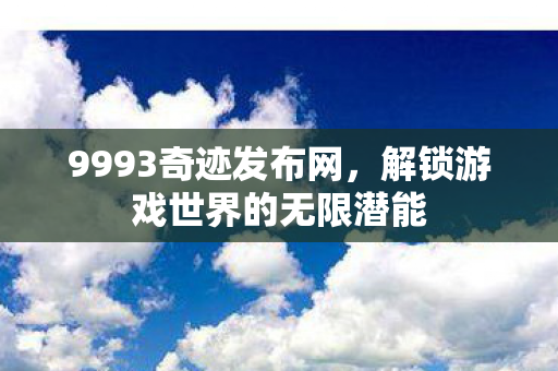 9993奇迹发布网,解锁游戏世界的无限潜能 9993奇迹发布网,解锁游戏世界的无限潜能