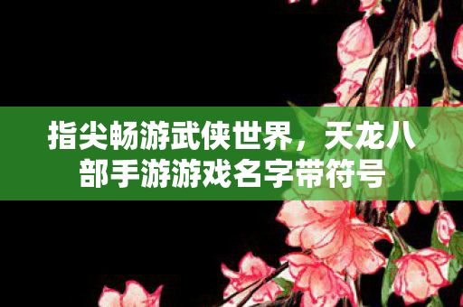 指尖畅游武侠世界,天龙八部手游游戏名字带符号 指尖畅游武侠世界,天龙八部手游游戏名字带符号