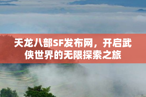 天龙八部SF发布网,开启武侠世界的无限探索之旅 天龙八部SF发布网,开启武侠世界的无限探索之旅