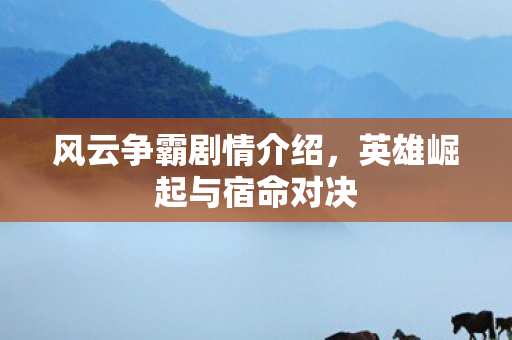 风云争霸剧情介绍,英雄崛起与宿命对决 风云争霸剧情介绍,英雄崛起与宿命对决