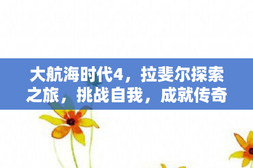 大航海时代4,拉斐尔探索之旅,挑战自我,成就传奇航海梦 大航海时代4,拉斐尔探索之旅,挑战自我,成就传奇航海梦