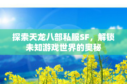 探索天龙八部私服SF,解锁未知游戏世界的奥秘 探索天龙八部私服SF,解锁未知游戏世界的奥秘