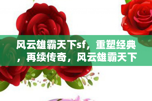 风云雄霸天下sf,重塑经典,再续传奇,风云雄霸天下sf重塑经典,再续传奇 风云雄霸天下sf,重塑经典,再续传奇,风云雄霸天下sf重塑经典,再续传奇