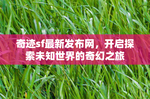 奇迹sf最新发布网,开启探索未知世界的奇幻之旅 奇迹sf最新发布网,开启探索未知世界的奇幻之旅