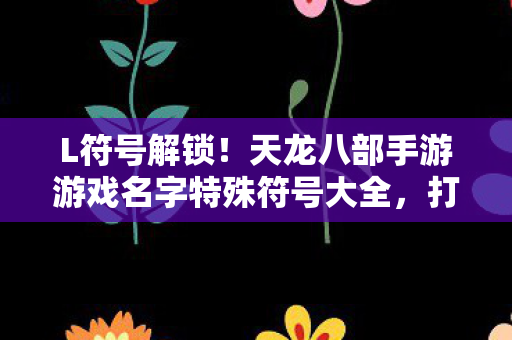 L符号解锁!天龙八部手游游戏名字特殊符号大全,打造独一无二的艺术个性 L符号解锁!天龙八部手游游戏名字特殊符号大全,打造独一无二的艺术个性