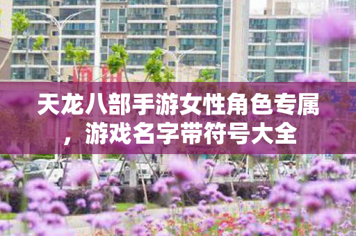 天龙八部手游女性角色专属，游戏名字带符号大全