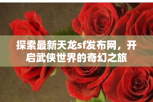 探索最新天龙sf发布网，开启武侠世界的奇幻之旅