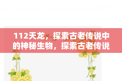 112天龙,探索古老传说中的神秘生物,探索古老传说中的神秘生物,揭秘112天龙 112天龙,探索古老传说中的神秘生物,探索古老传说中的神秘生物,揭秘112天龙
