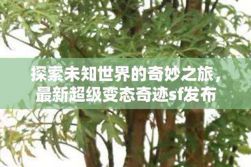 探索未知世界的奇妙之旅,最新超级变态奇迹sf发布 探索未知世界的奇妙之旅,最新超级变态奇迹sf发布