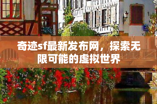 奇迹sf最新发布网,探索无限可能的虚拟世界 奇迹sf最新发布网,探索无限可能的虚拟世界