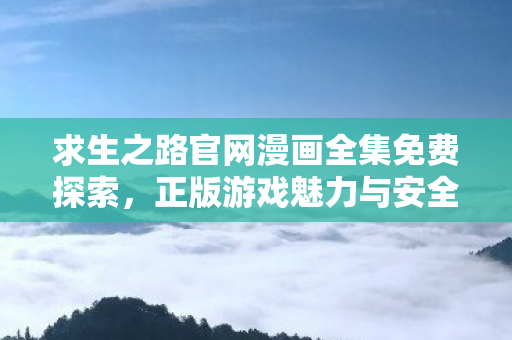 求生之路官网漫画全集免费探索,正版游戏魅力与安全保障 求生之路官网漫画全集免费探索,正版游戏魅力与安全保障