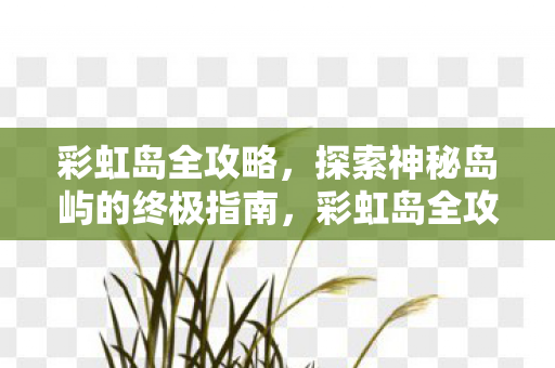 彩虹岛全攻略,探索神秘岛屿的终极指南,彩虹岛全攻略,解锁神秘岛屿的终极指南 彩虹岛全攻略,探索神秘岛屿的终极指南,彩虹岛全攻略,解锁神秘岛屿的终极指南