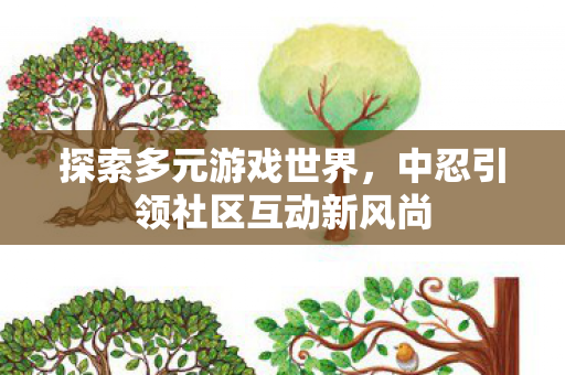 探索多元游戏世界,中忍引领社区互动新风尚 探索多元游戏世界,中忍引领社区互动新风尚