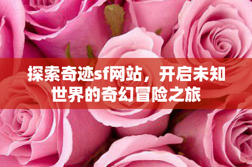 探索奇迹sf网站,开启未知世界的奇幻冒险之旅 探索奇迹sf网站,开启未知世界的奇幻冒险之旅
