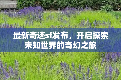 最新奇迹sf发布,开启探索未知世界的奇幻之旅 最新奇迹sf发布,开启探索未知世界的奇幻之旅