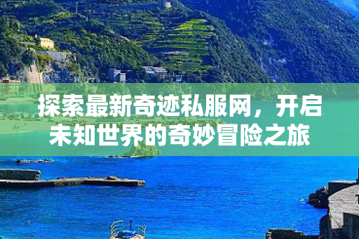 探索最新奇迹私服网,开启未知世界的奇妙冒险之旅 探索最新奇迹私服网,开启未知世界的奇妙冒险之旅