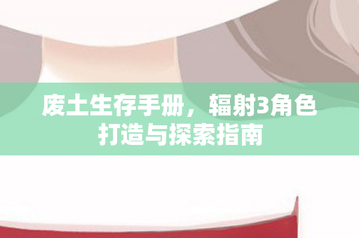 废土生存手册,辐射3角色打造与探索指南 废土生存手册,辐射3角色打造与探索指南