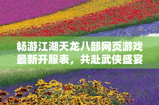 畅游江湖天龙八部网页游戏最新开服表,共赴武侠盛宴! 畅游江湖天龙八部网页游戏最新开服表,共赴武侠盛宴!