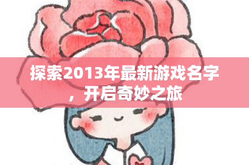 探索2013年最新游戏名字,开启奇妙之旅 探索2013年最新游戏名字,开启奇妙之旅