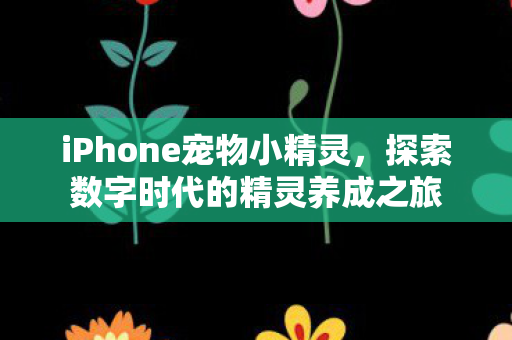 iPhone宠物小精灵,探索数字时代的精灵养成之旅 iPhone宠物小精灵,探索数字时代的精灵养成之旅