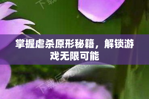 掌握虐杀原形秘籍,解锁游戏无限可能 掌握虐杀原形秘籍,解锁游戏无限可能