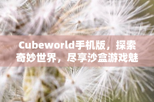 Cubeworld手机版,探索奇妙世界,尽享沙盒游戏魅力与乐趣 Cubeworld手机版,探索奇妙世界,尽享沙盒游戏魅力与乐趣