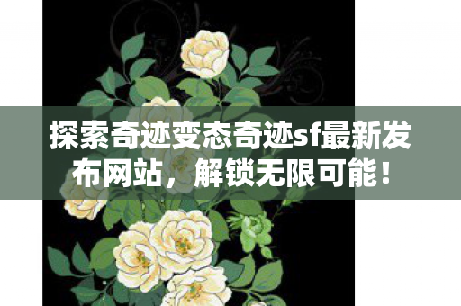 探索奇迹变态奇迹sf最新发布网站,解锁无限可能! 探索奇迹变态奇迹sf最新发布网站,解锁无限可能!