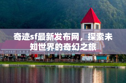 奇迹sf最新发布网,探索未知世界的奇幻之旅 奇迹sf最新发布网,探索未知世界的奇幻之旅