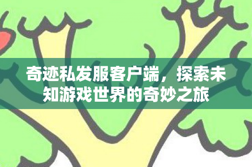 奇迹私发服客户端,探索未知游戏世界的奇妙之旅 奇迹私发服客户端,探索未知游戏世界的奇妙之旅